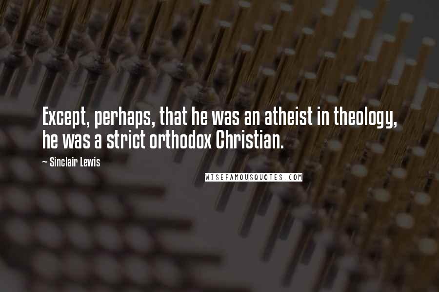 Sinclair Lewis Quotes: Except, perhaps, that he was an atheist in theology, he was a strict orthodox Christian.