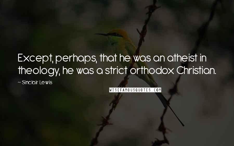 Sinclair Lewis Quotes: Except, perhaps, that he was an atheist in theology, he was a strict orthodox Christian.