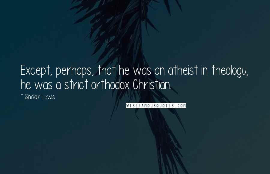 Sinclair Lewis Quotes: Except, perhaps, that he was an atheist in theology, he was a strict orthodox Christian.