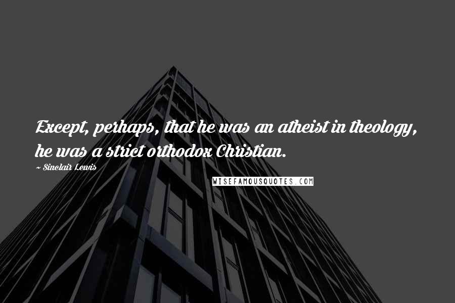 Sinclair Lewis Quotes: Except, perhaps, that he was an atheist in theology, he was a strict orthodox Christian.