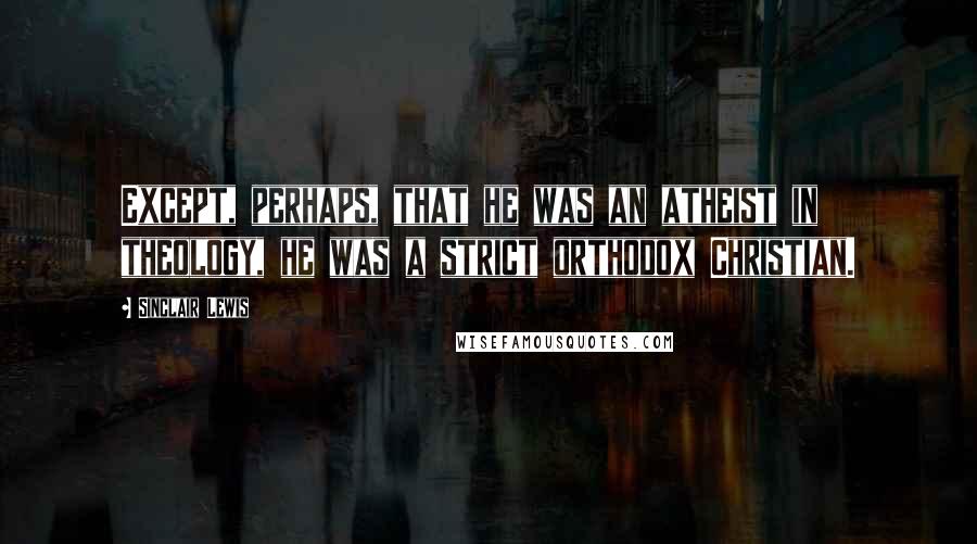 Sinclair Lewis Quotes: Except, perhaps, that he was an atheist in theology, he was a strict orthodox Christian.