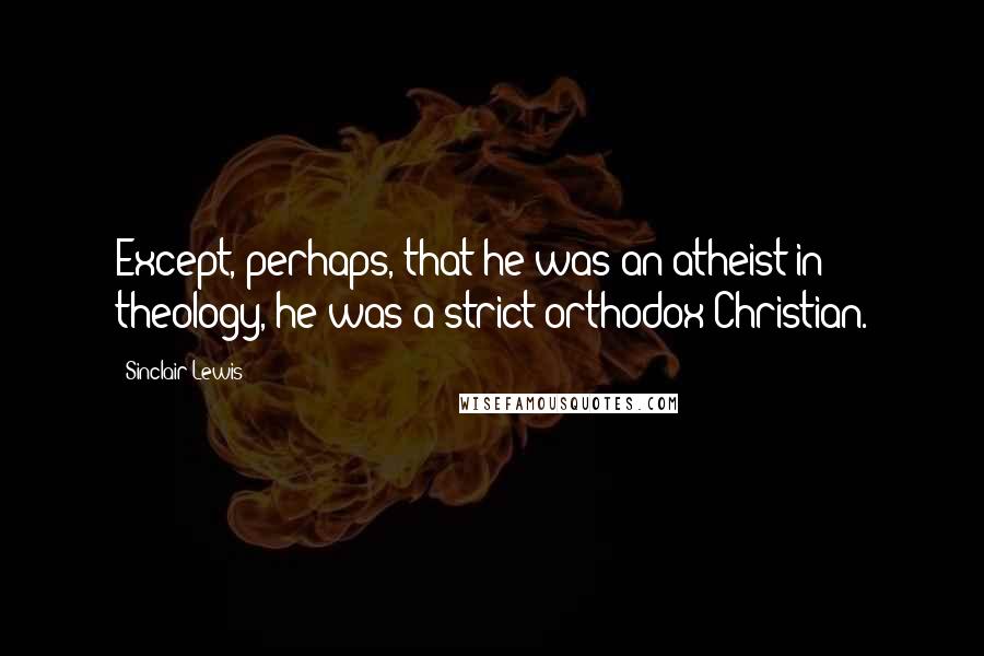 Sinclair Lewis Quotes: Except, perhaps, that he was an atheist in theology, he was a strict orthodox Christian.