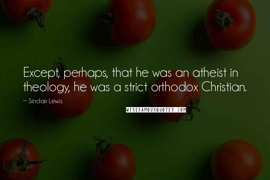 Sinclair Lewis Quotes: Except, perhaps, that he was an atheist in theology, he was a strict orthodox Christian.