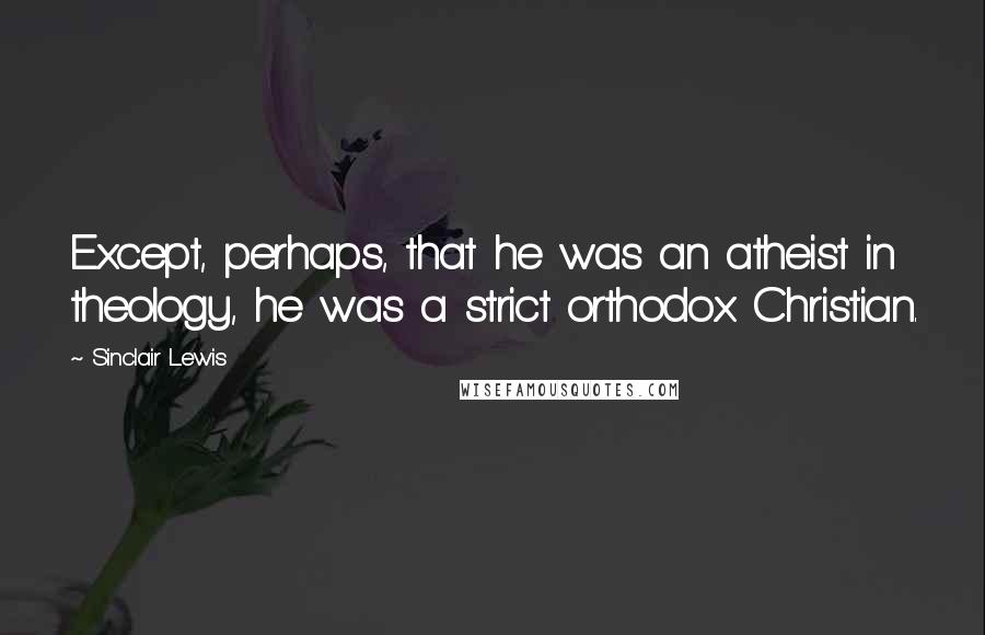 Sinclair Lewis Quotes: Except, perhaps, that he was an atheist in theology, he was a strict orthodox Christian.