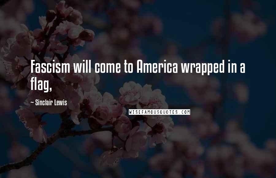 Sinclair Lewis Quotes: Fascism will come to America wrapped in a flag,