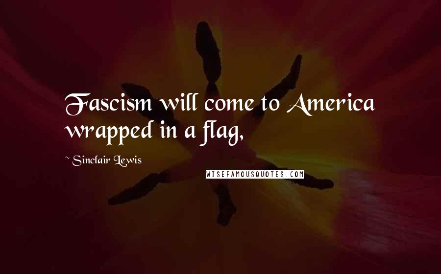 Sinclair Lewis Quotes: Fascism will come to America wrapped in a flag,