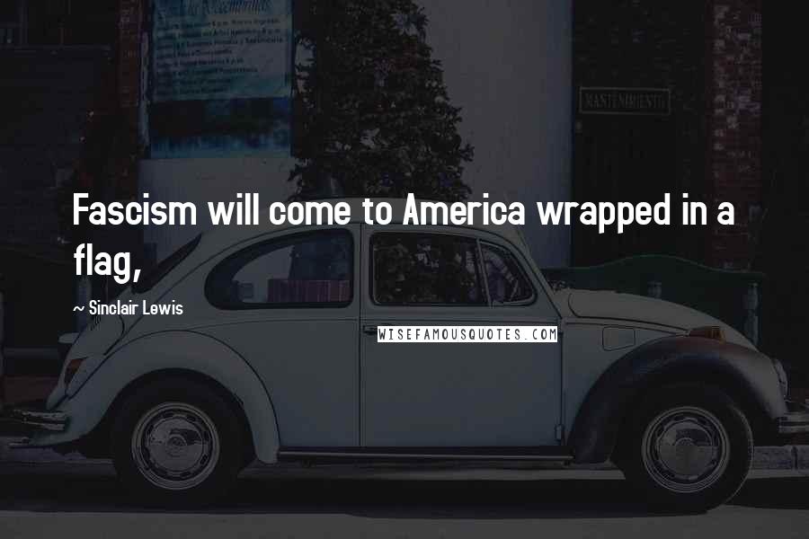 Sinclair Lewis Quotes: Fascism will come to America wrapped in a flag,