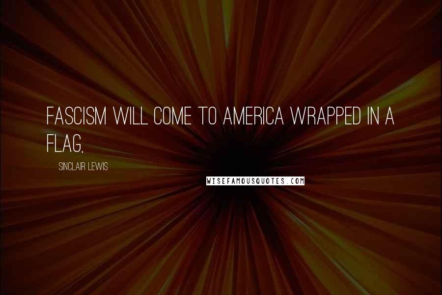 Sinclair Lewis Quotes: Fascism will come to America wrapped in a flag,