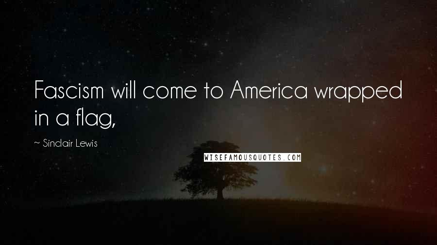 Sinclair Lewis Quotes: Fascism will come to America wrapped in a flag,