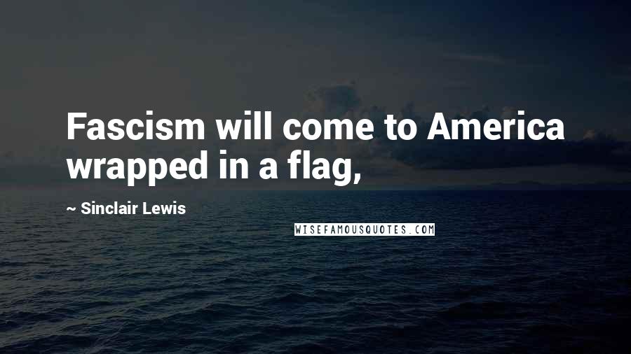 Sinclair Lewis Quotes: Fascism will come to America wrapped in a flag,