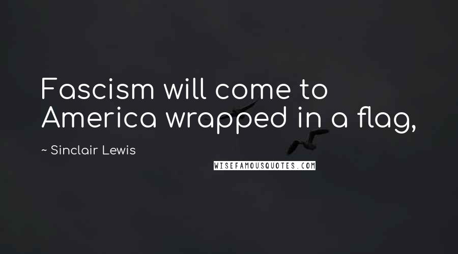 Sinclair Lewis Quotes: Fascism will come to America wrapped in a flag,