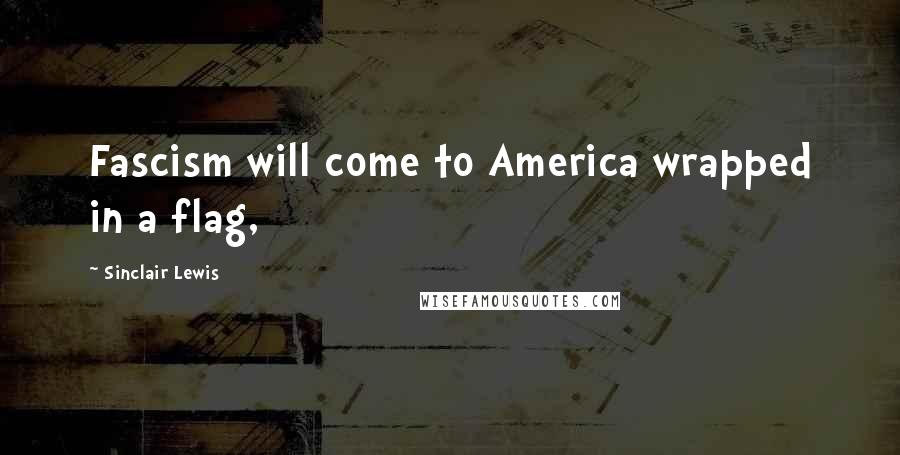 Sinclair Lewis Quotes: Fascism will come to America wrapped in a flag,