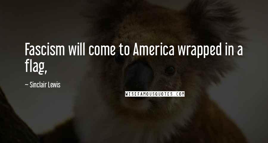 Sinclair Lewis Quotes: Fascism will come to America wrapped in a flag,