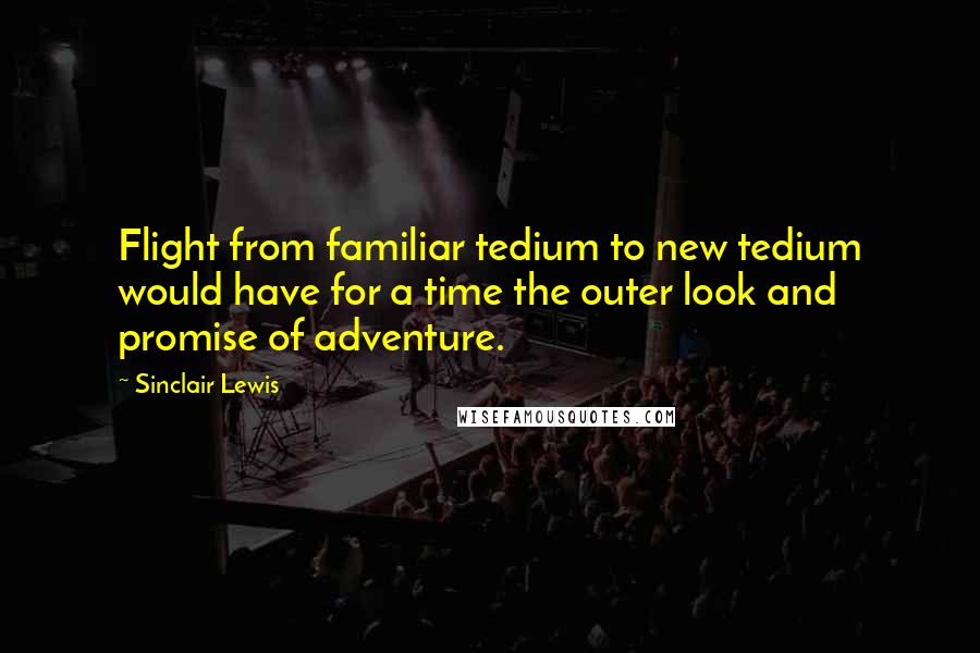 Sinclair Lewis Quotes: Flight from familiar tedium to new tedium would have for a time the outer look and promise of adventure.