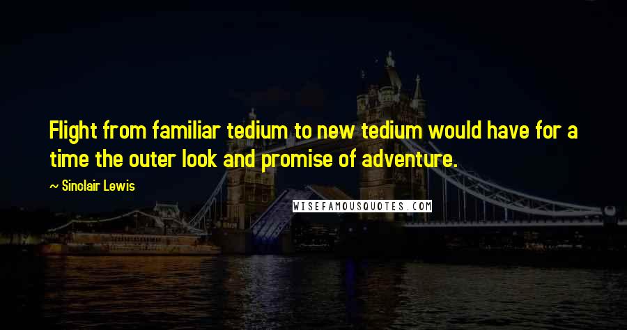 Sinclair Lewis Quotes: Flight from familiar tedium to new tedium would have for a time the outer look and promise of adventure.