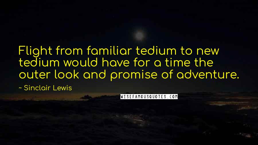 Sinclair Lewis Quotes: Flight from familiar tedium to new tedium would have for a time the outer look and promise of adventure.