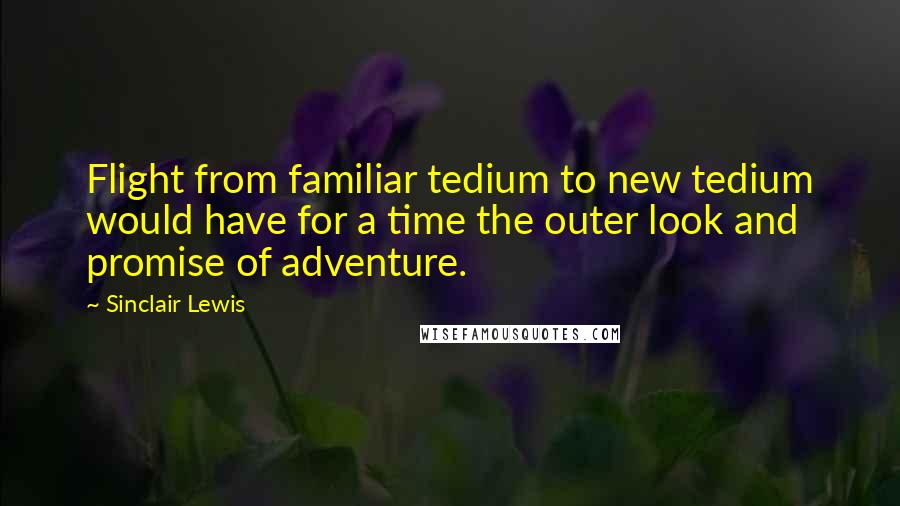 Sinclair Lewis Quotes: Flight from familiar tedium to new tedium would have for a time the outer look and promise of adventure.