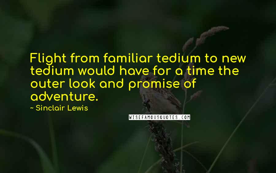 Sinclair Lewis Quotes: Flight from familiar tedium to new tedium would have for a time the outer look and promise of adventure.