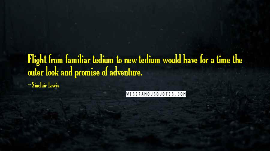 Sinclair Lewis Quotes: Flight from familiar tedium to new tedium would have for a time the outer look and promise of adventure.