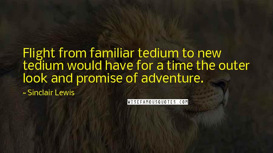 Sinclair Lewis Quotes: Flight from familiar tedium to new tedium would have for a time the outer look and promise of adventure.