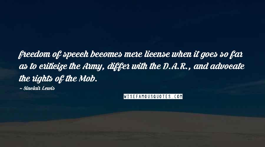 Sinclair Lewis Quotes: freedom of speech becomes mere license when it goes so far as to criticize the Army, differ with the D.A.R., and advocate the rights of the Mob.