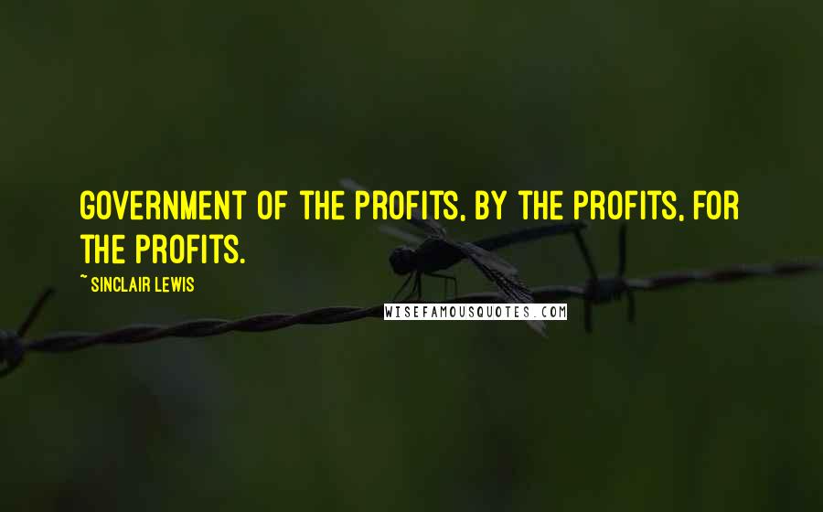 Sinclair Lewis Quotes: government of the profits, by the profits, for the profits.