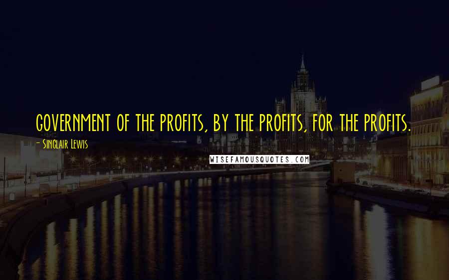 Sinclair Lewis Quotes: government of the profits, by the profits, for the profits.