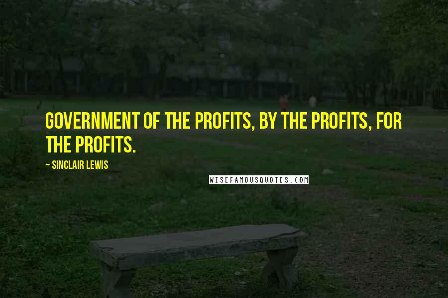 Sinclair Lewis Quotes: government of the profits, by the profits, for the profits.