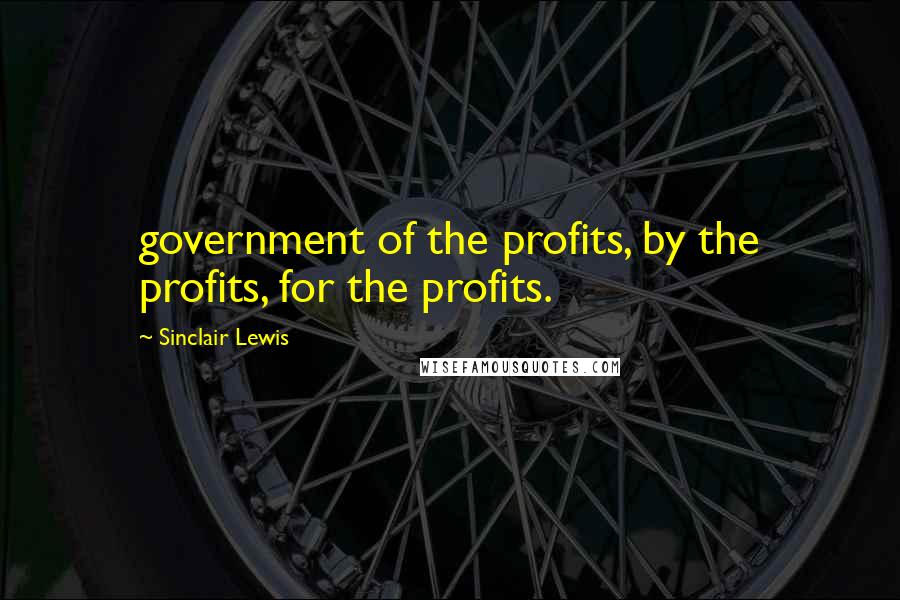 Sinclair Lewis Quotes: government of the profits, by the profits, for the profits.