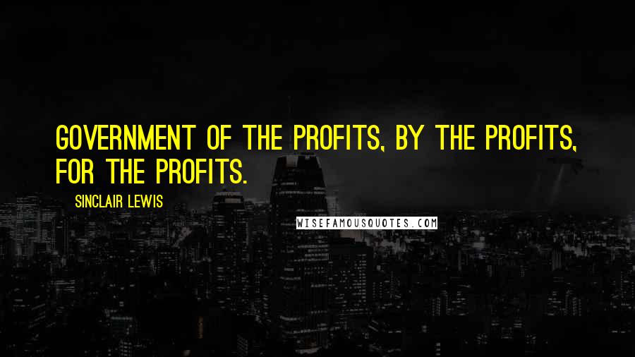 Sinclair Lewis Quotes: government of the profits, by the profits, for the profits.