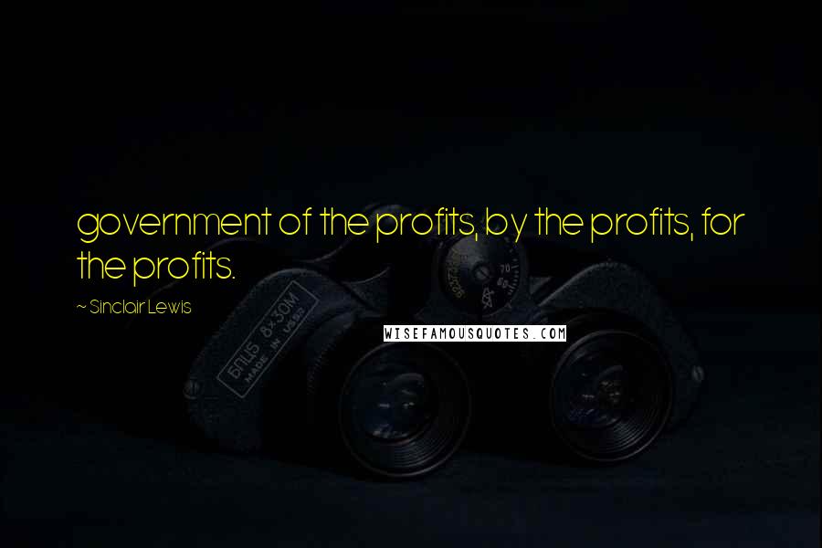 Sinclair Lewis Quotes: government of the profits, by the profits, for the profits.