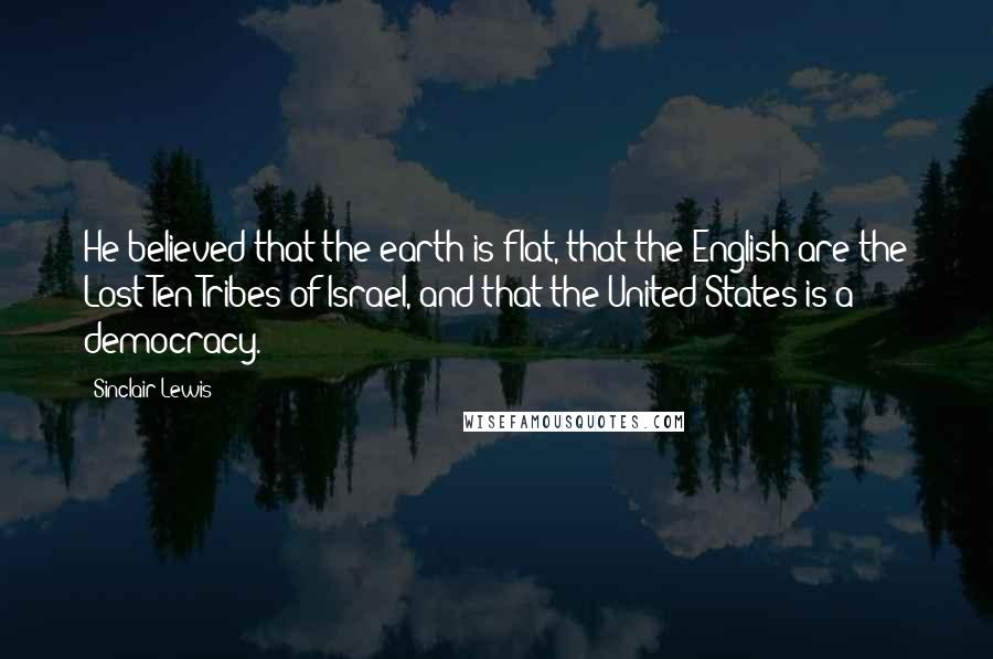 Sinclair Lewis Quotes: He believed that the earth is flat, that the English are the Lost Ten Tribes of Israel, and that the United States is a democracy.