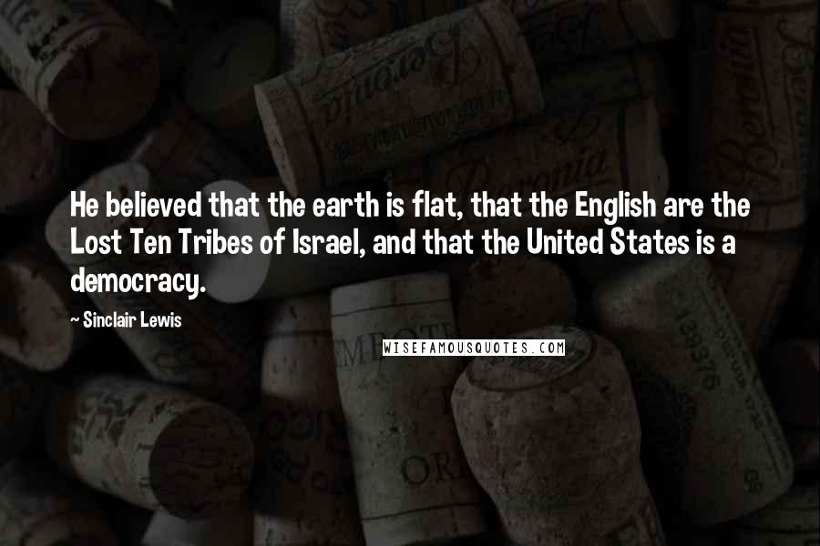 Sinclair Lewis Quotes: He believed that the earth is flat, that the English are the Lost Ten Tribes of Israel, and that the United States is a democracy.