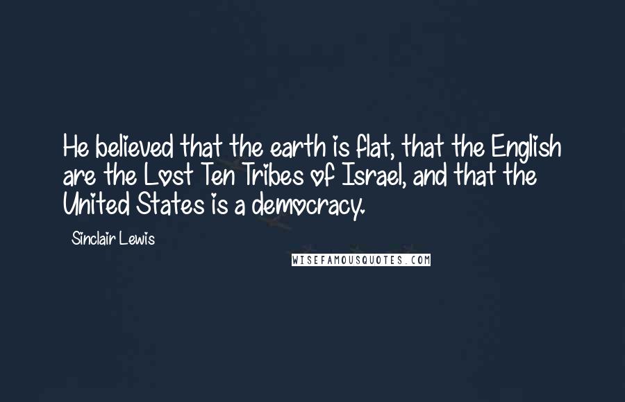 Sinclair Lewis Quotes: He believed that the earth is flat, that the English are the Lost Ten Tribes of Israel, and that the United States is a democracy.