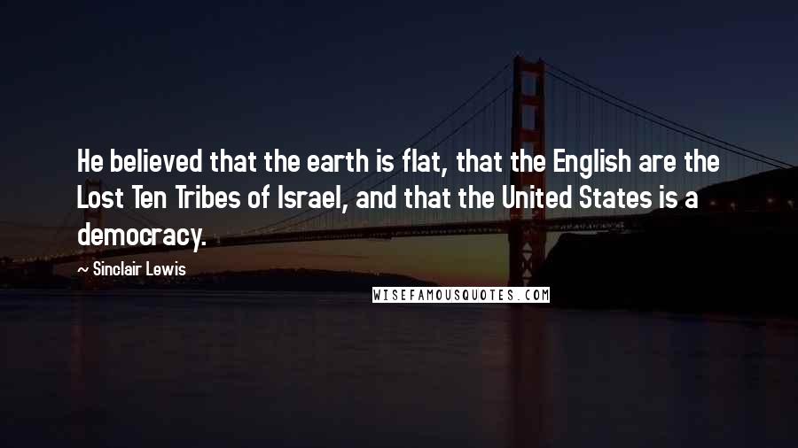 Sinclair Lewis Quotes: He believed that the earth is flat, that the English are the Lost Ten Tribes of Israel, and that the United States is a democracy.