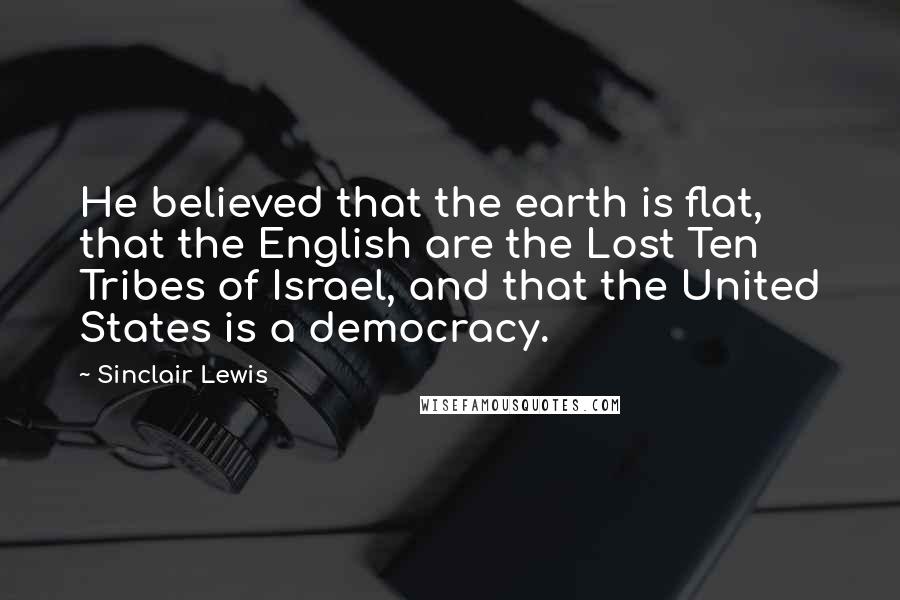 Sinclair Lewis Quotes: He believed that the earth is flat, that the English are the Lost Ten Tribes of Israel, and that the United States is a democracy.