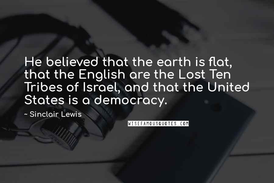 Sinclair Lewis Quotes: He believed that the earth is flat, that the English are the Lost Ten Tribes of Israel, and that the United States is a democracy.