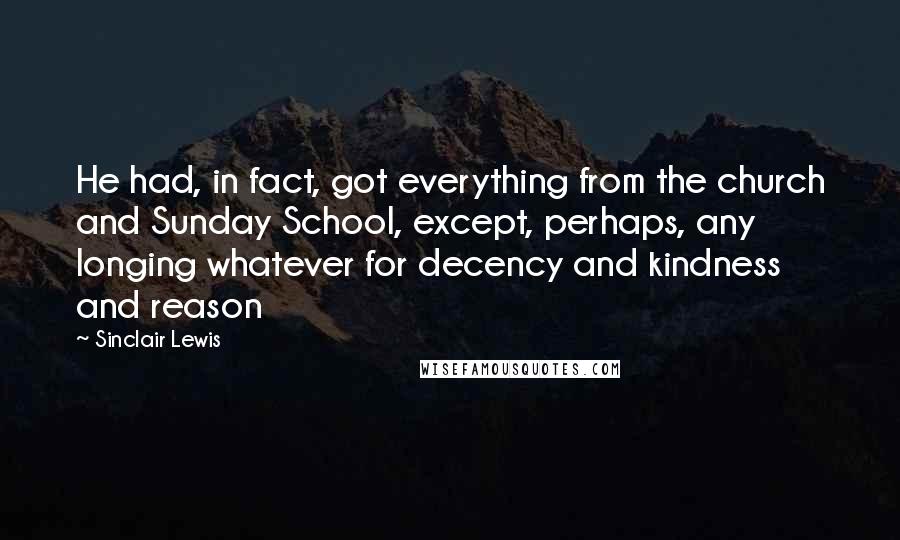 Sinclair Lewis Quotes: He had, in fact, got everything from the church and Sunday School, except, perhaps, any longing whatever for decency and kindness and reason