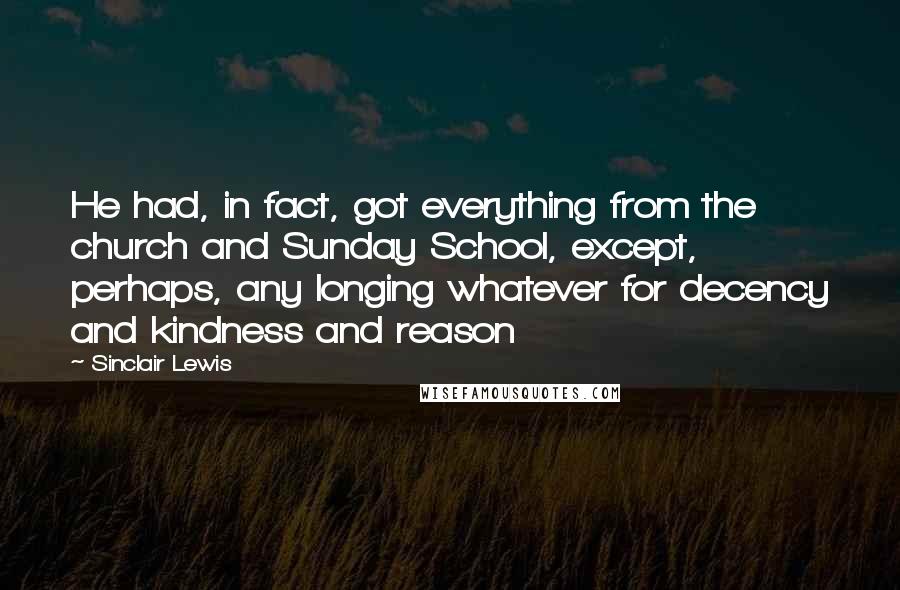 Sinclair Lewis Quotes: He had, in fact, got everything from the church and Sunday School, except, perhaps, any longing whatever for decency and kindness and reason