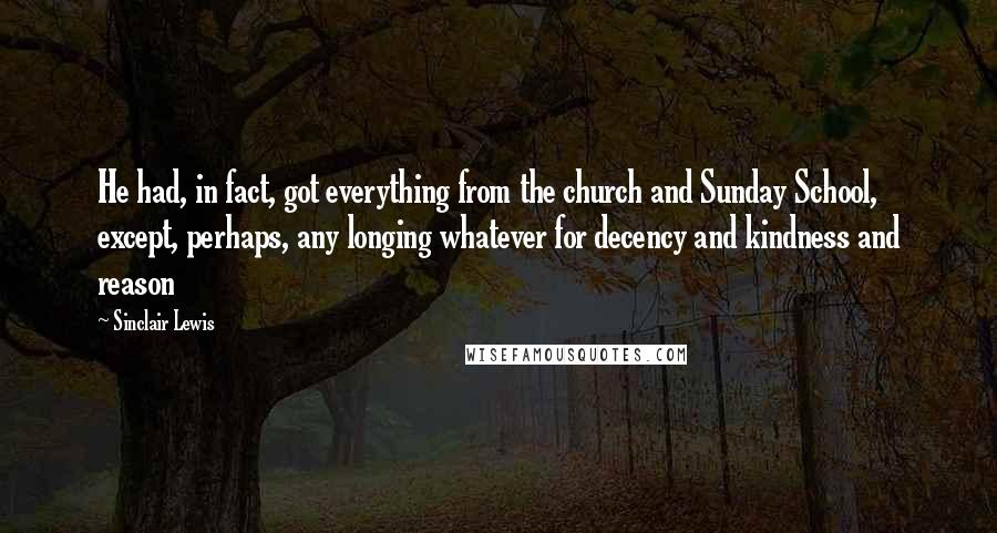 Sinclair Lewis Quotes: He had, in fact, got everything from the church and Sunday School, except, perhaps, any longing whatever for decency and kindness and reason