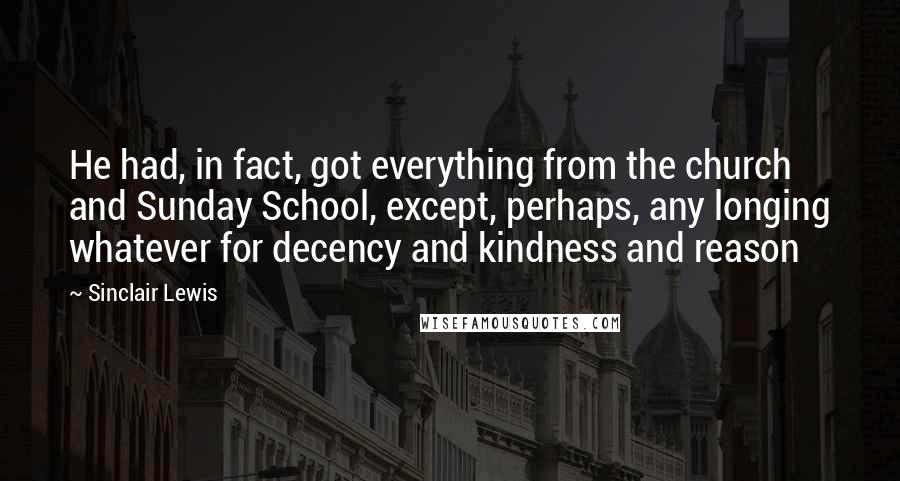 Sinclair Lewis Quotes: He had, in fact, got everything from the church and Sunday School, except, perhaps, any longing whatever for decency and kindness and reason