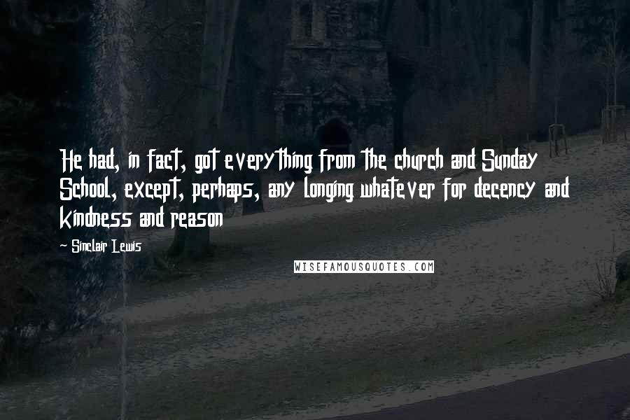 Sinclair Lewis Quotes: He had, in fact, got everything from the church and Sunday School, except, perhaps, any longing whatever for decency and kindness and reason