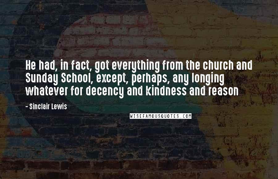 Sinclair Lewis Quotes: He had, in fact, got everything from the church and Sunday School, except, perhaps, any longing whatever for decency and kindness and reason