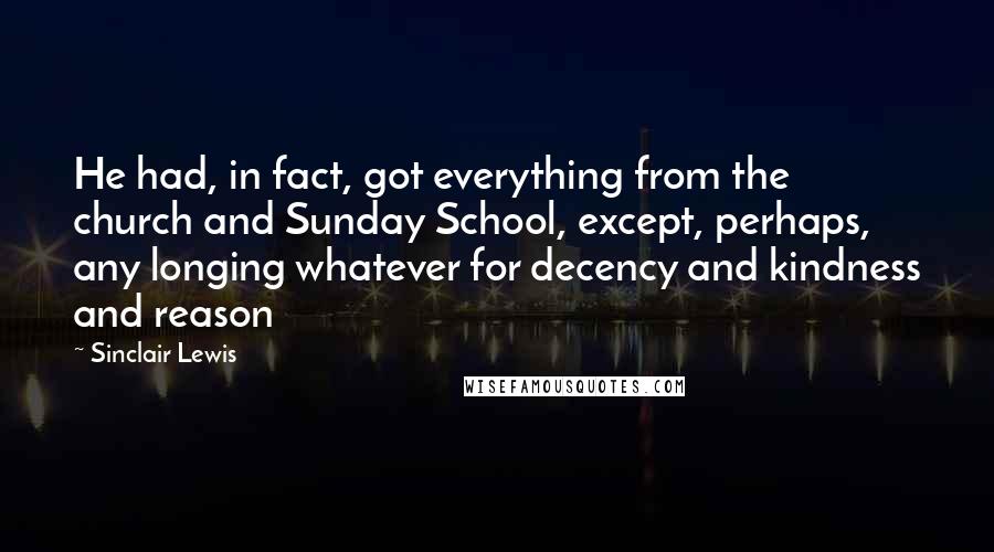 Sinclair Lewis Quotes: He had, in fact, got everything from the church and Sunday School, except, perhaps, any longing whatever for decency and kindness and reason