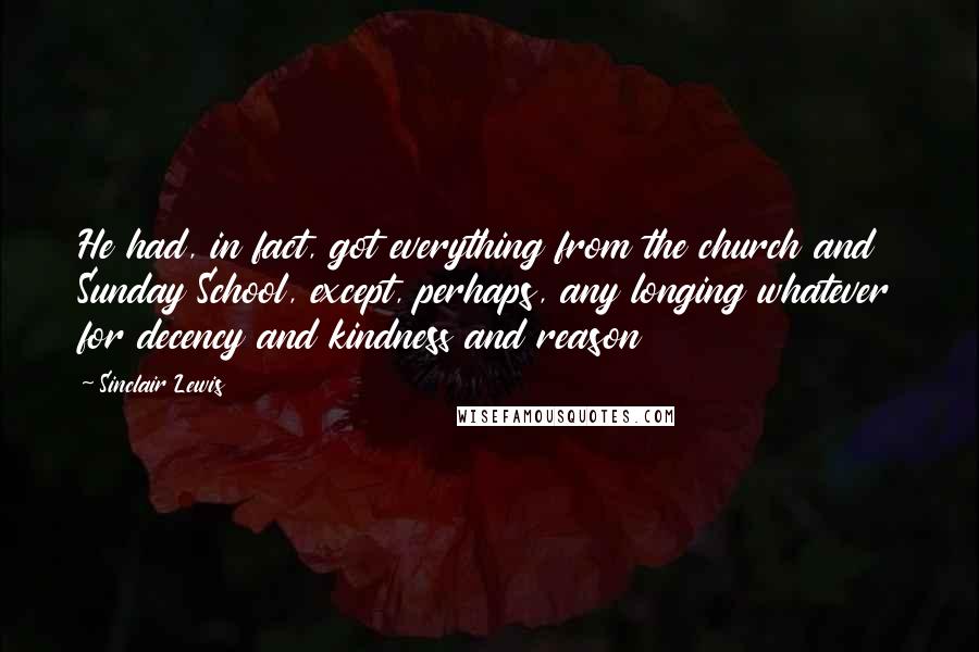 Sinclair Lewis Quotes: He had, in fact, got everything from the church and Sunday School, except, perhaps, any longing whatever for decency and kindness and reason