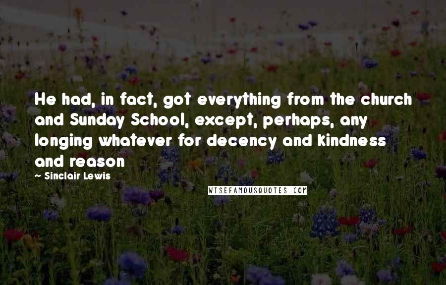 Sinclair Lewis Quotes: He had, in fact, got everything from the church and Sunday School, except, perhaps, any longing whatever for decency and kindness and reason