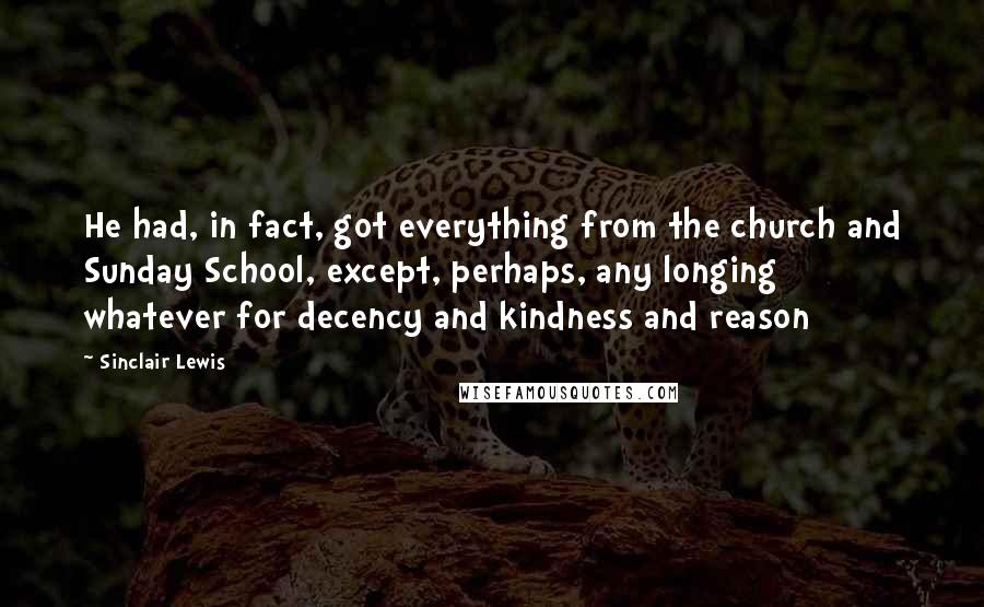 Sinclair Lewis Quotes: He had, in fact, got everything from the church and Sunday School, except, perhaps, any longing whatever for decency and kindness and reason