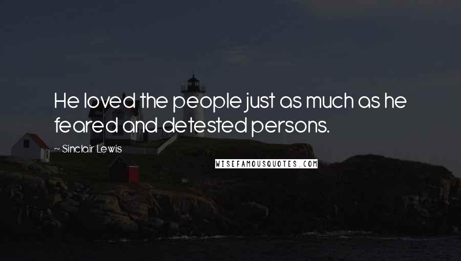 Sinclair Lewis Quotes: He loved the people just as much as he feared and detested persons.