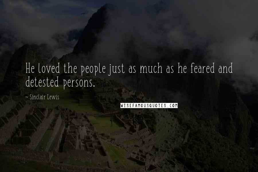 Sinclair Lewis Quotes: He loved the people just as much as he feared and detested persons.