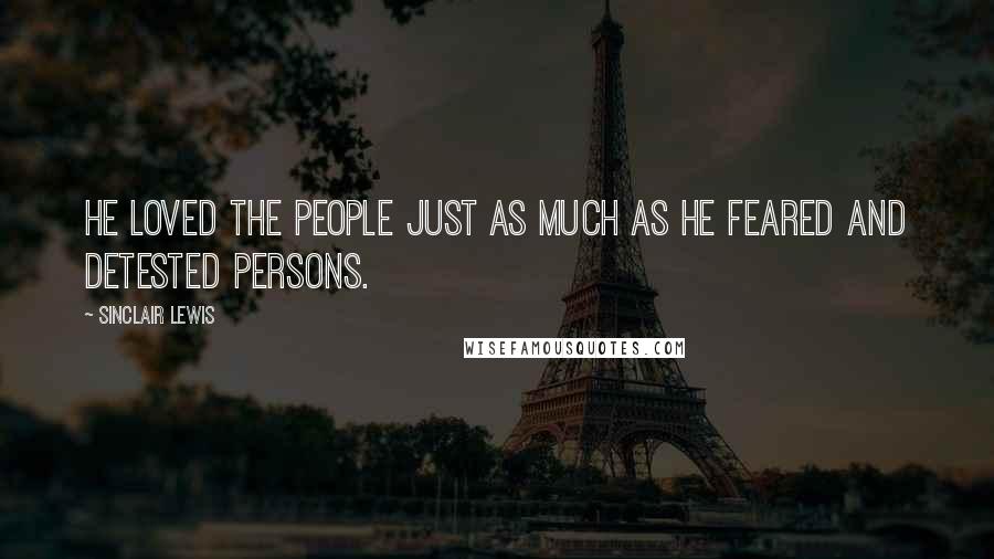 Sinclair Lewis Quotes: He loved the people just as much as he feared and detested persons.